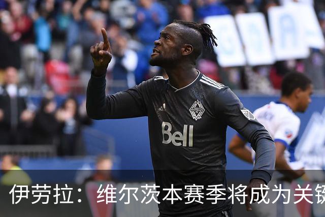 伊劳拉：维尔茨本赛季将成为关键，团队须助其恢复状态