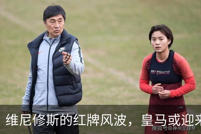 维尼修斯的红牌风波，皇马或迎来意外利好